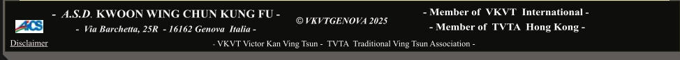 - Member of  VKVT  International -    - Member of  TVTA  Hong Kong -    © VKVTGENOVA 2025  - VKVT Victor Kan Ving Tsun -  TVTA  Traditional Ving Tsun Association -  -  A.S.D. KWOON WING CHUN KUNG FU -    -  Via Barchetta, 25R  - 16162 Genova  Italia -     Disclaimer
